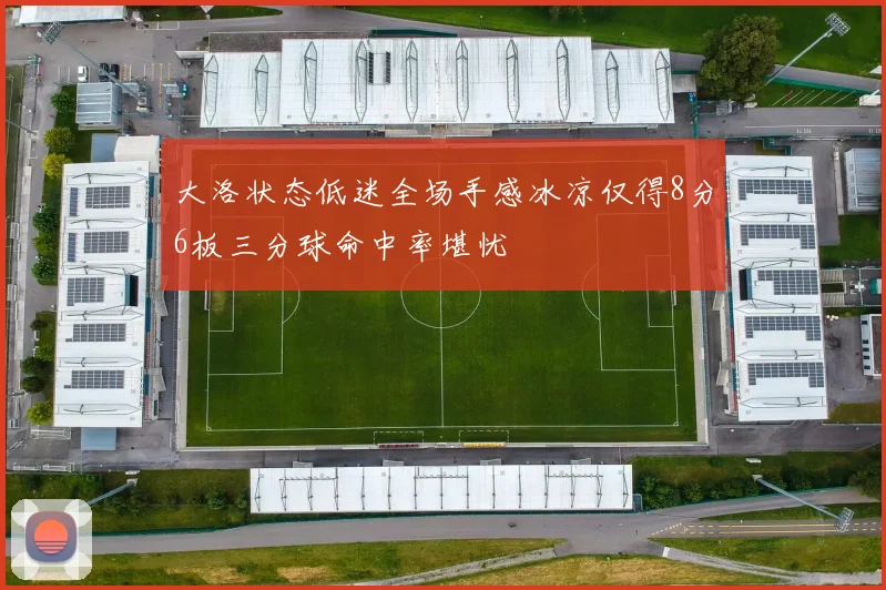 大洛状态低迷全场手感冰凉仅得8分6板三分球命中率堪忧