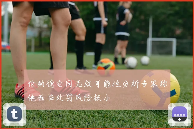 伦纳德合同无效可能性分析专家称他面临处罚风险极小