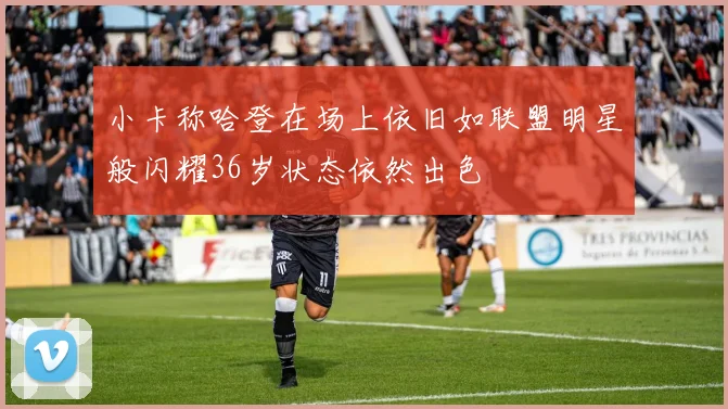 小卡称哈登在场上依旧如联盟明星般闪耀36岁状态依然出色