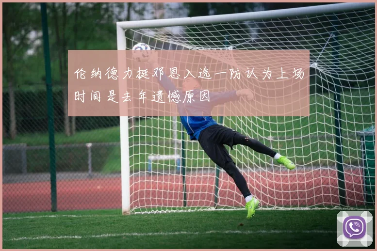 伦纳德力挺邓恩入选一防认为上场时间是去年遗憾原因