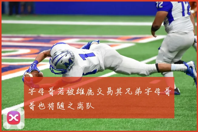 字母哥若被雄鹿交易其兄弟字母哥哥也将随之离队
