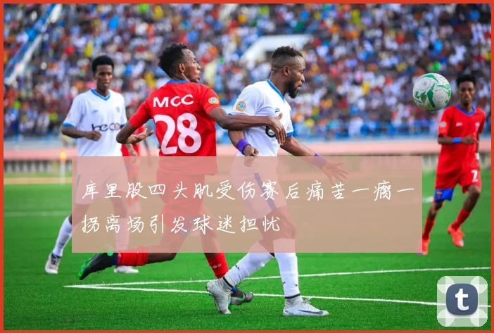 库里股四头肌受伤赛后痛苦一瘸一拐离场引发球迷担忧