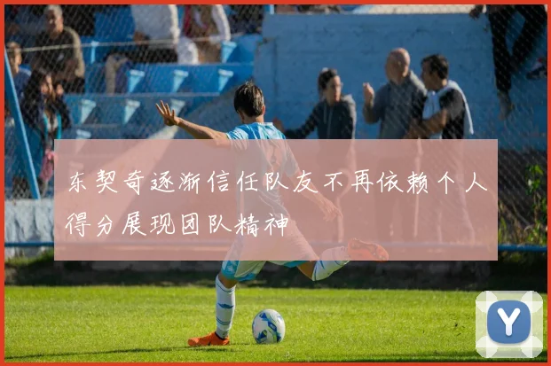 东契奇逐渐信任队友不再依赖个人得分展现团队精神