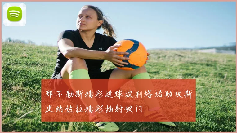 那不勒斯精彩进球波利塔诺助攻斯皮纳佐拉精彩抽射破门