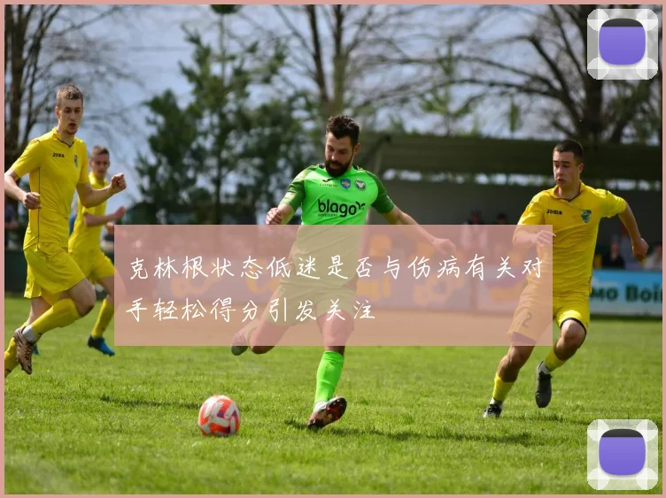 克林根状态低迷是否与伤病有关对手轻松得分引发关注