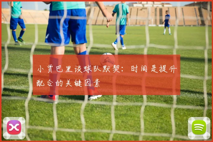 小贾巴里谈球队默契：时间是提升配合的关键因素
