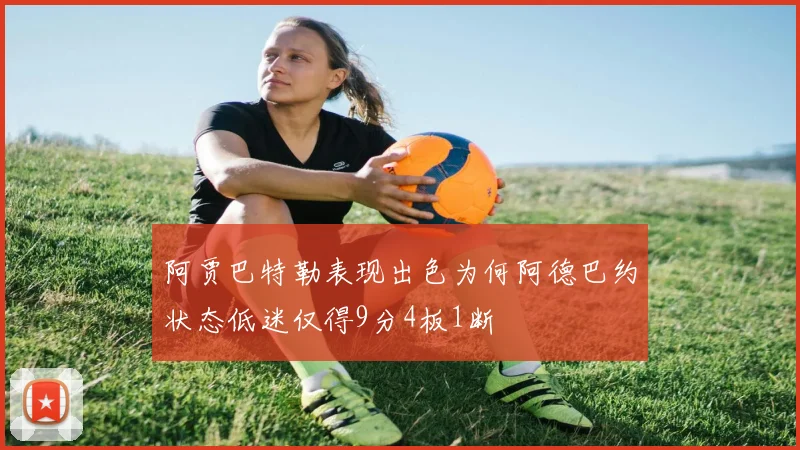 阿贾巴特勒表现出色为何阿德巴约状态低迷仅得9分4板1断