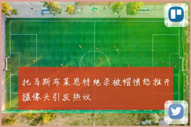 托马斯布莱恩特绝杀被帽愤怒推开摄像头引发热议