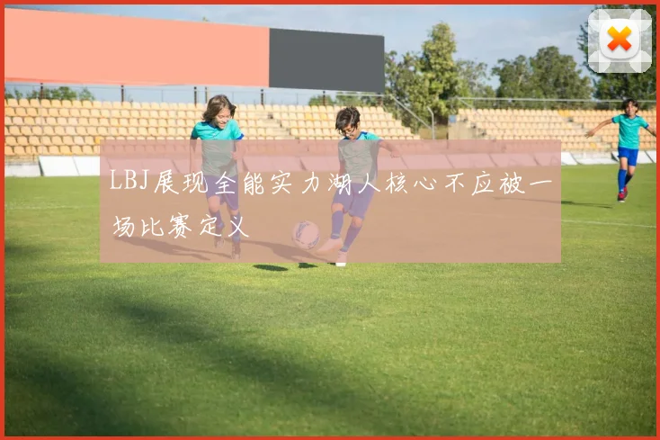 LBJ展现全能实力湖人核心不应被一场比赛定义