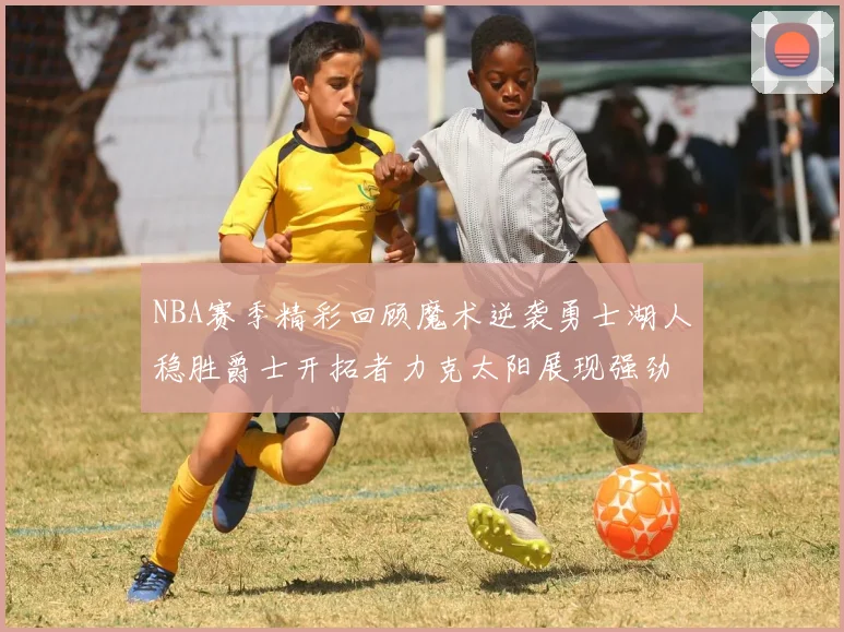 NBA赛季精彩回顾魔术逆袭勇士湖人稳胜爵士开拓者力克太阳展现强劲实力