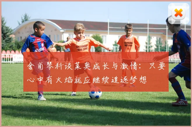 舍甫琴科谈莱奥成长与激情：只要心中有火焰就应继续追逐梦想