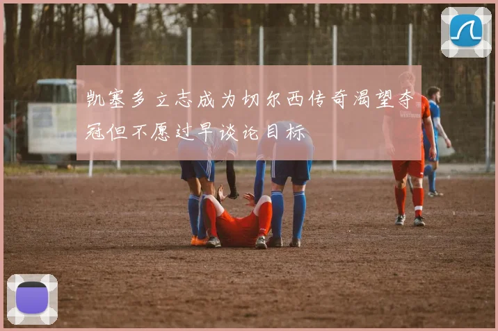 凯塞多立志成为切尔西传奇渴望夺冠但不愿过早谈论目标