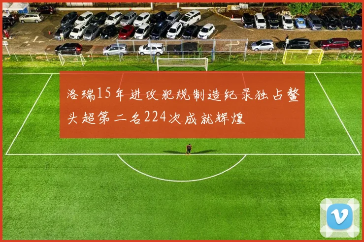 洛瑞15年进攻犯规制造纪录独占鳌头超第二名224次成就辉煌