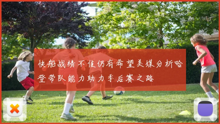 快船战绩不佳仍有希望美媒分析哈登带队能力助力季后赛之路