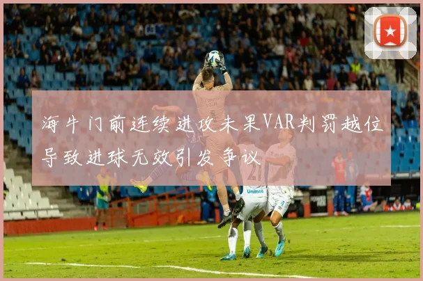 海牛门前连续进攻未果VAR判罚越位导致进球无效引发争议