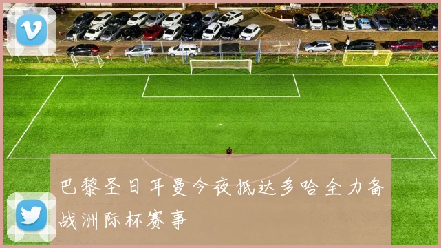 巴黎圣日耳曼今夜抵达多哈全力备战洲际杯赛事