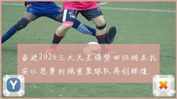 奋进2026三大天王强势回归姆本扎安以恩费利佩重聚球队再创辉煌