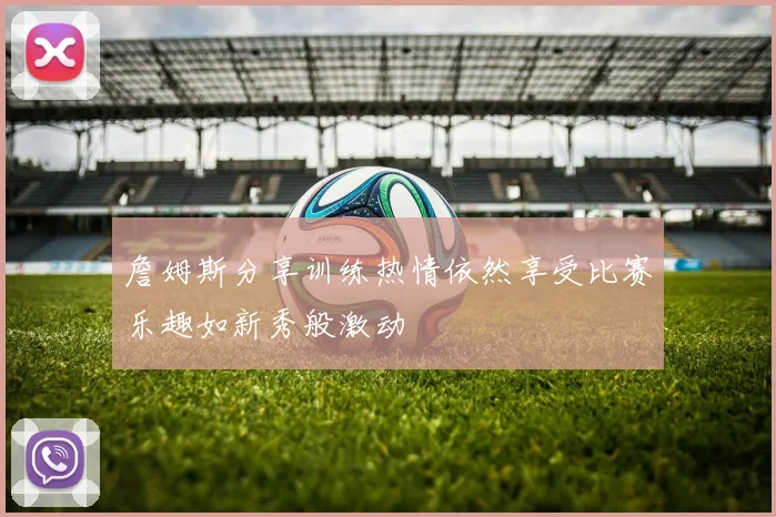 詹姆斯分享训练热情依然享受比赛乐趣如新秀般激动