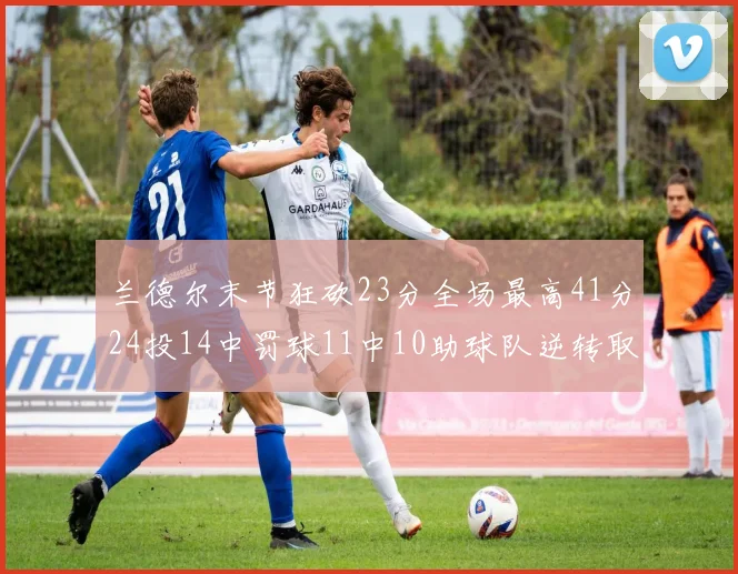 兰德尔末节狂砍23分全场最高41分24投14中罚球11中10助球队逆转取胜