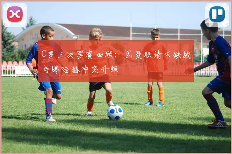 C罗三次罢赛回顾：因曼联请求缺战与滕哈赫冲突升级