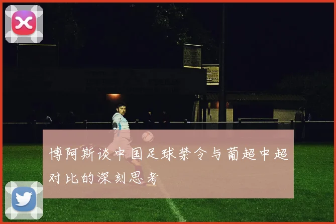 博阿斯谈中国足球禁令与葡超中超对比的深刻思考