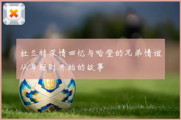 杜兰特深情回忆与哈登的兄弟情谊从年轻时开始的故事