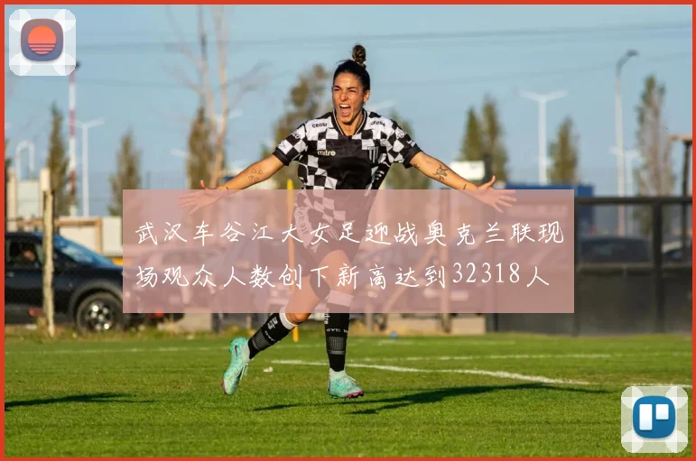 武汉车谷江大女足迎战奥克兰联现场观众人数创下新高达到32318人