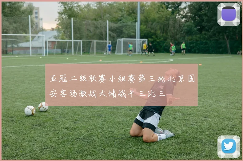 亚冠二级联赛小组赛第三轮北京国安客场激战大埔战平三比三