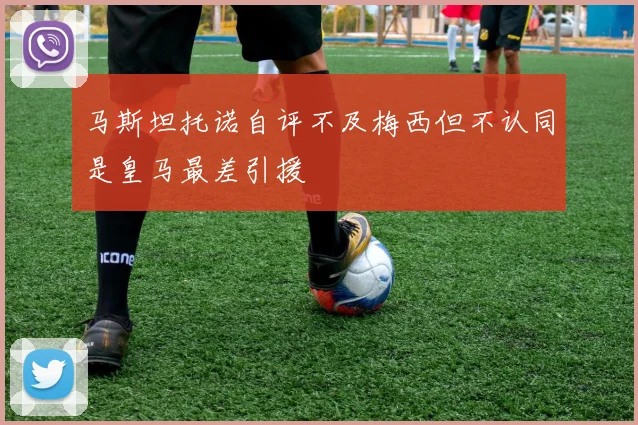 马斯坦托诺自评不及梅西但不认同是皇马最差引援