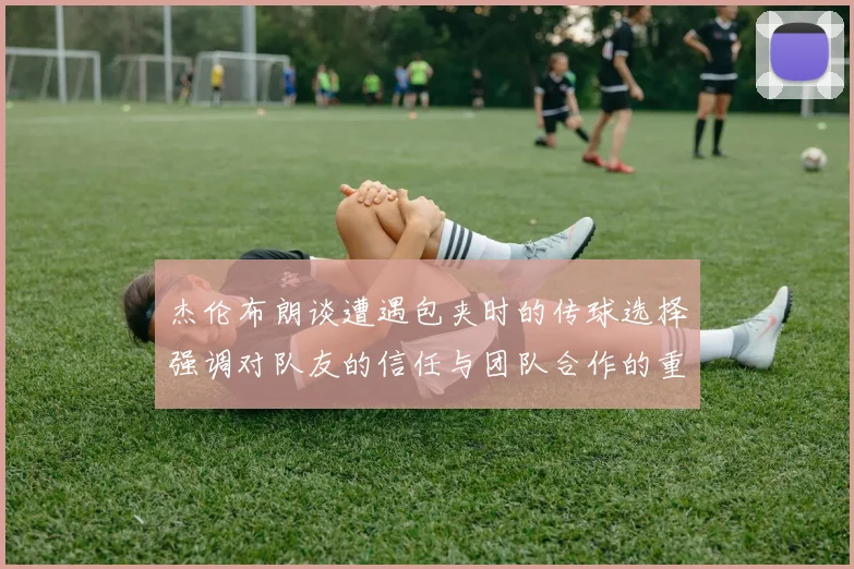 杰伦布朗谈遭遇包夹时的传球选择强调对队友的信任与团队合作的重要性
