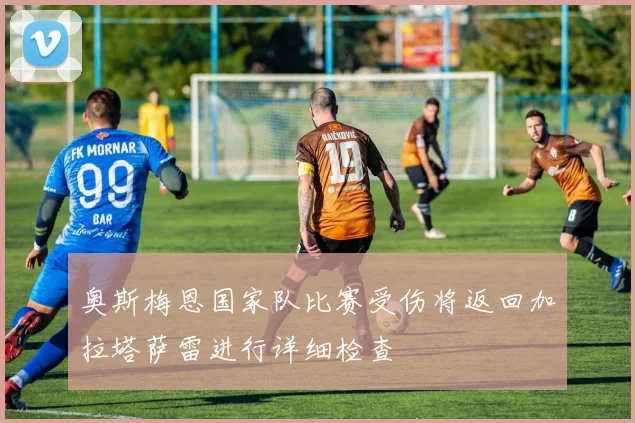 奥斯梅恩国家队比赛受伤将返回加拉塔萨雷进行详细检查