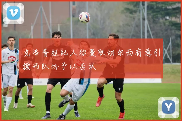 克洛普经纪人称曼联切尔西有意引援两队均予以否认