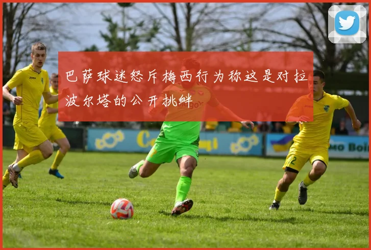 巴萨球迷怒斥梅西行为称这是对拉波尔塔的公开挑衅