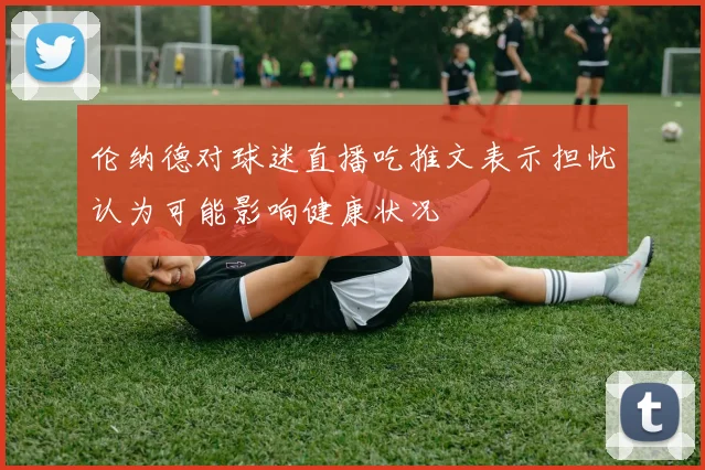 伦纳德对球迷直播吃推文表示担忧认为可能影响健康状况