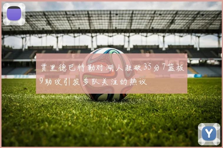 贾里德巴特勒对湖人狂砍35分7篮板9助攻引发多队关注的热议