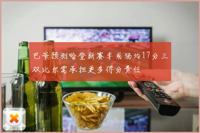 巴爷预测哈登新赛季或场均17分三双比尔需承担更多得分责任