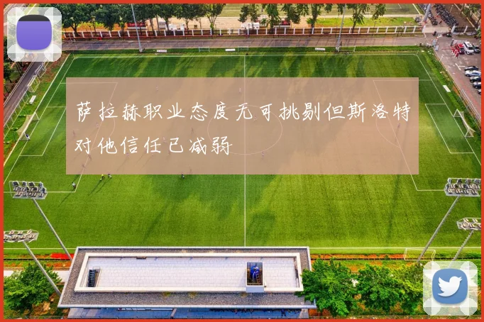 萨拉赫职业态度无可挑剔但斯洛特对他信任已减弱