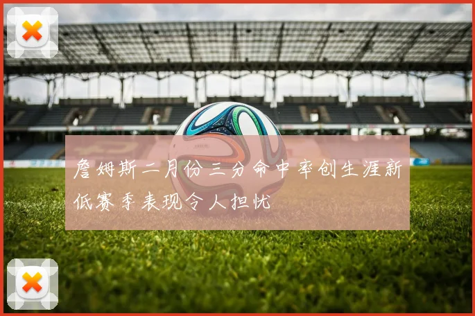 詹姆斯二月份三分命中率创生涯新低赛季表现令人担忧