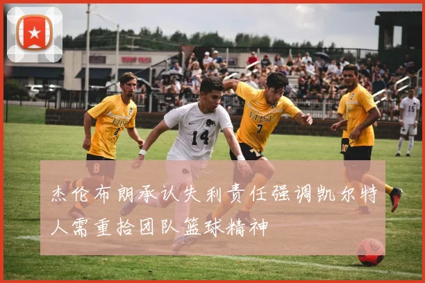 杰伦布朗承认失利责任强调凯尔特人需重拾团队篮球精神
