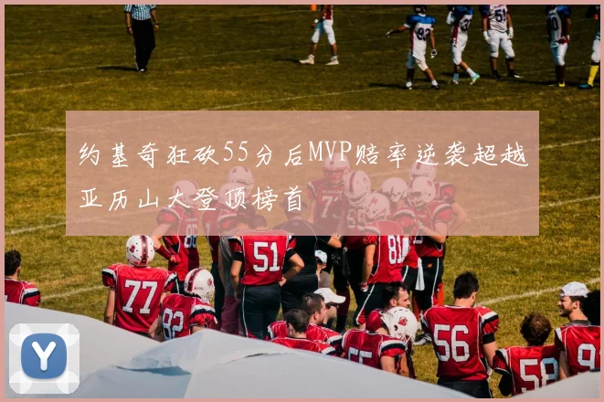 约基奇狂砍55分后MVP赔率逆袭超越亚历山大登顶榜首