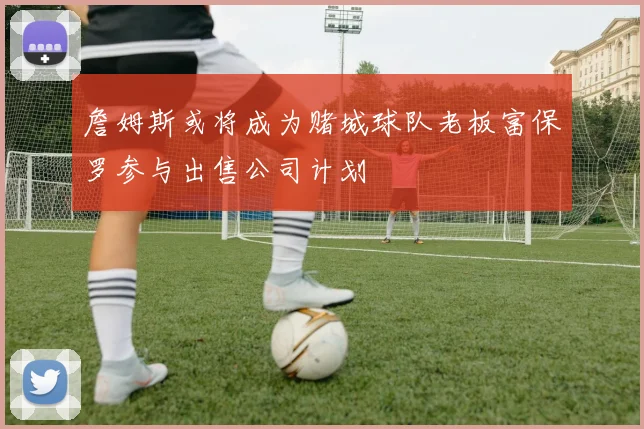 詹姆斯或将成为赌城球队老板富保罗参与出售公司计划