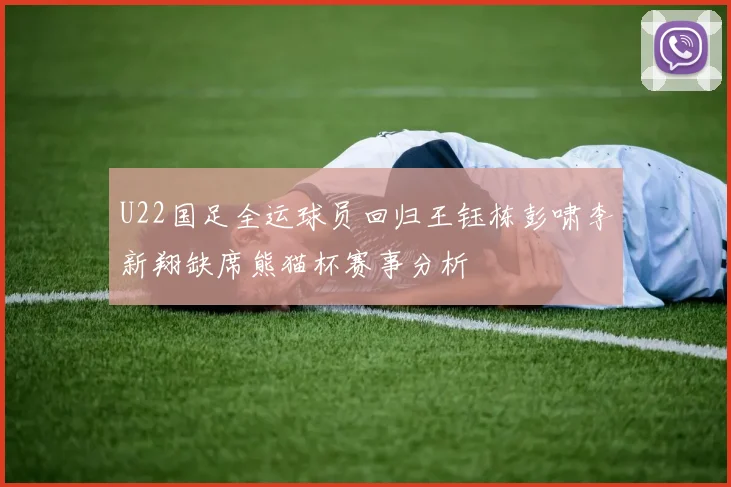 U22国足全运球员回归王钰栋彭啸李新翔缺席熊猫杯赛事分析