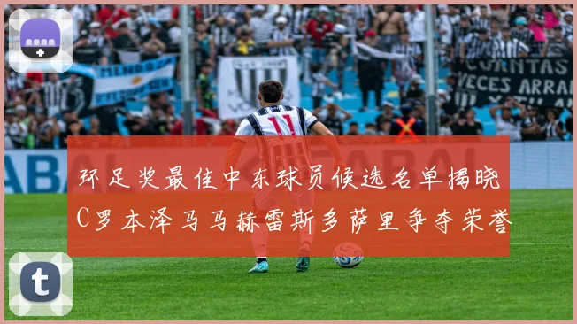 环足奖最佳中东球员候选名单揭晓C罗本泽马马赫雷斯多萨里争夺荣誉