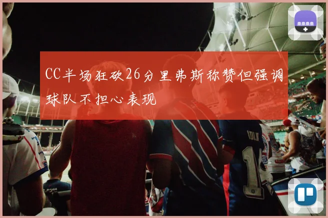 CC半场狂砍26分里弗斯称赞但强调球队不担心表现