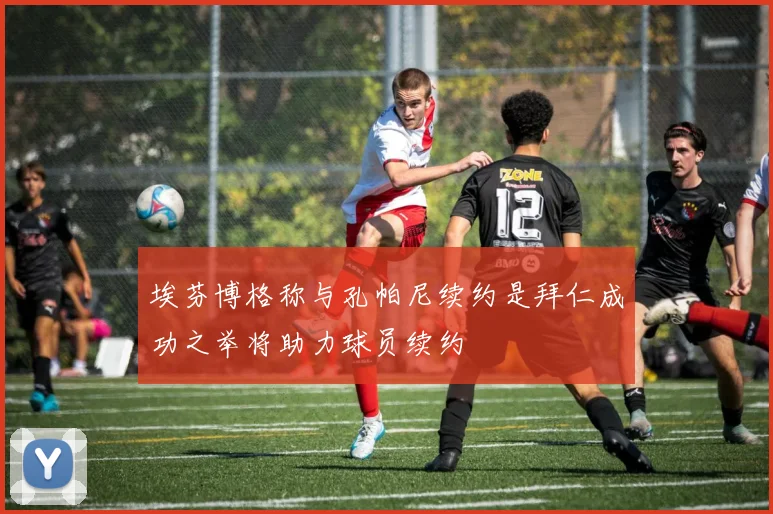 埃芬博格称与孔帕尼续约是拜仁成功之举将助力球员续约